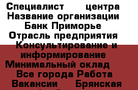 Специалист call-центра › Название организации ­ Банк Приморье › Отрасль предприятия ­ Консультирование и информирование › Минимальный оклад ­ 1 - Все города Работа » Вакансии   . Брянская обл.,Сельцо г.